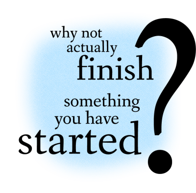 Why Not Actually Finish Something You Have Started?